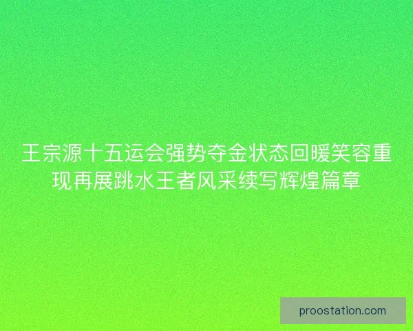 王宗源十五运会强势夺金状态回暖笑容重现再展跳水王者风采续写辉煌篇章