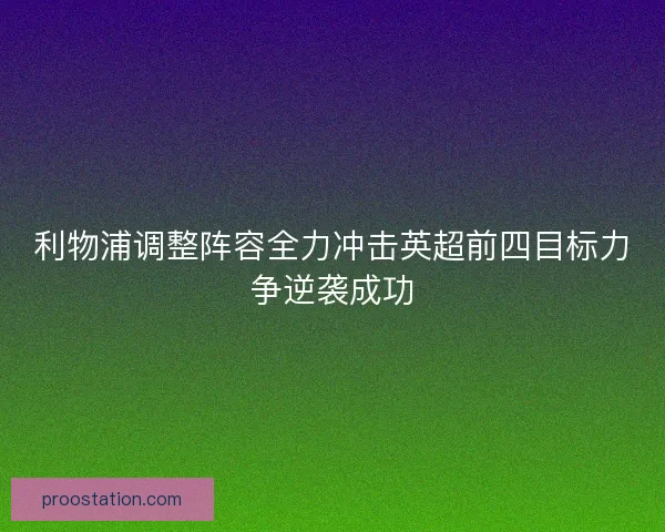 利物浦调整阵容全力冲击英超前四目标力争逆袭成功